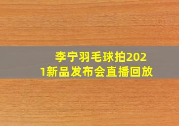 李宁羽毛球拍2021新品发布会直播回放