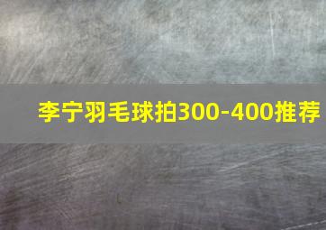 李宁羽毛球拍300-400推荐