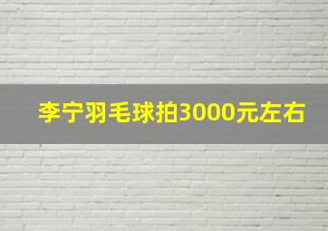 李宁羽毛球拍3000元左右