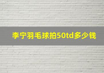 李宁羽毛球拍50td多少钱