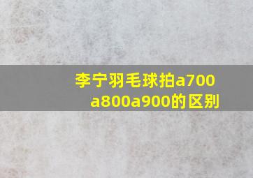 李宁羽毛球拍a700a800a900的区别