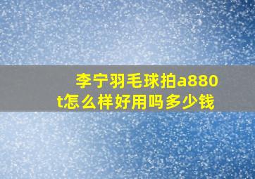 李宁羽毛球拍a880t怎么样好用吗多少钱