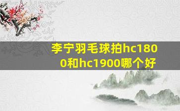 李宁羽毛球拍hc1800和hc1900哪个好