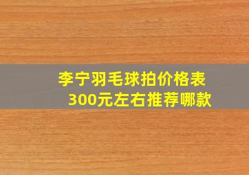 李宁羽毛球拍价格表300元左右推荐哪款