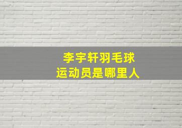 李宇轩羽毛球运动员是哪里人