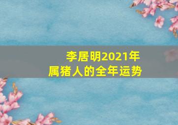 李居明2021年属猪人的全年运势