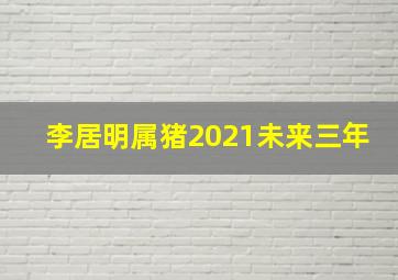 李居明属猪2021未来三年