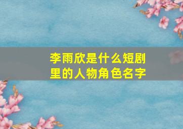 李雨欣是什么短剧里的人物角色名字