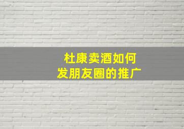 杜康卖酒如何发朋友圈的推广