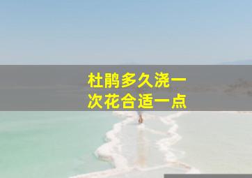 杜鹃多久浇一次花合适一点