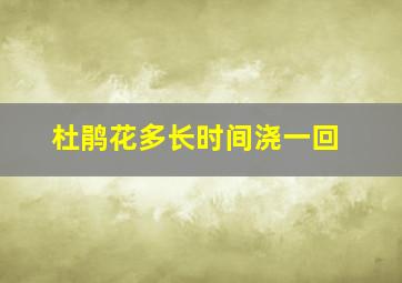 杜鹃花多长时间浇一回