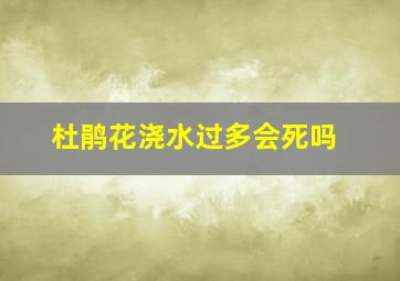 杜鹃花浇水过多会死吗