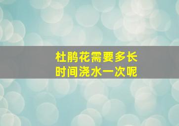 杜鹃花需要多长时间浇水一次呢