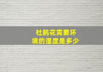 杜鹃花需要环境的湿度是多少