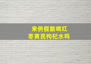 来例假能喝红枣黄芪枸杞水吗