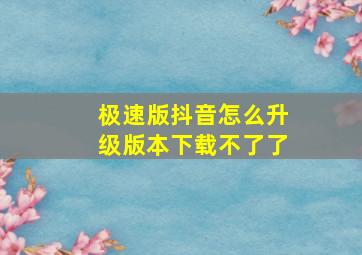 极速版抖音怎么升级版本下载不了了