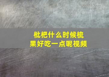 枇杷什么时候梳果好吃一点呢视频