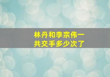 林丹和李宗伟一共交手多少次了