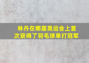 林丹在哪届奥运会上首次获得了羽毛球单打冠军