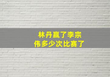 林丹赢了李宗伟多少次比赛了