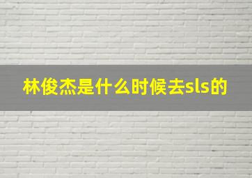 林俊杰是什么时候去sls的