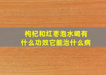 枸杞和红枣泡水喝有什么功效它能治什么病