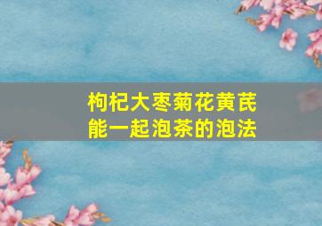 枸杞大枣菊花黄芪能一起泡茶的泡法