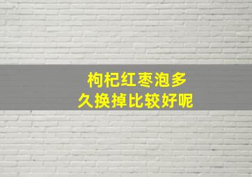 枸杞红枣泡多久换掉比较好呢