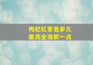 枸杞红枣泡多久能完全泡软一点