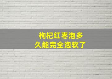 枸杞红枣泡多久能完全泡软了