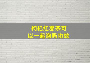 枸杞红枣茶可以一起泡吗功效