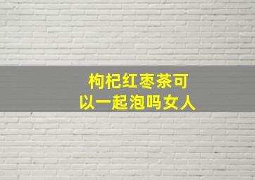 枸杞红枣茶可以一起泡吗女人