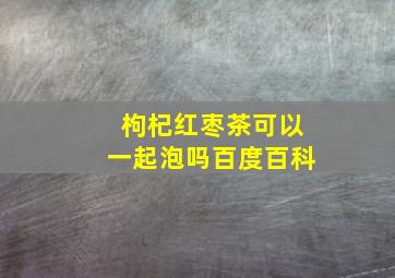 枸杞红枣茶可以一起泡吗百度百科