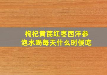 枸杞黄芪红枣西洋参泡水喝每天什么时候吃