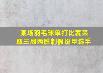 某场羽毛球单打比赛采取三局两胜制假设甲选手