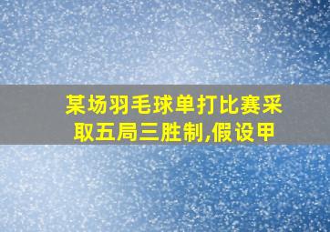 某场羽毛球单打比赛采取五局三胜制,假设甲