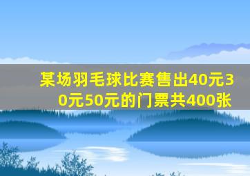 某场羽毛球比赛售出40元30元50元的门票共400张