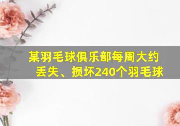 某羽毛球俱乐部每周大约丢失、损坏240个羽毛球