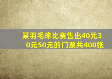 某羽毛球比赛售出40元30元50元的门票共400张