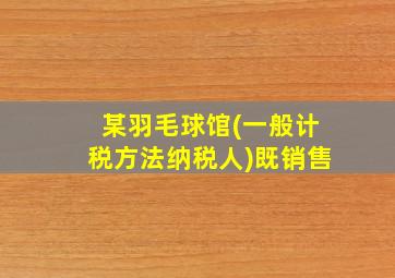 某羽毛球馆(一般计税方法纳税人)既销售