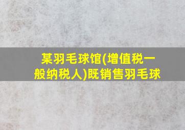 某羽毛球馆(增值税一般纳税人)既销售羽毛球