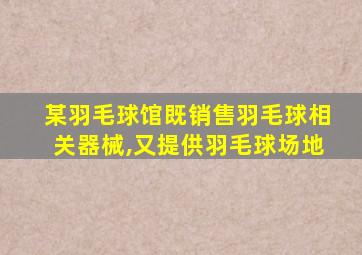 某羽毛球馆既销售羽毛球相关器械,又提供羽毛球场地