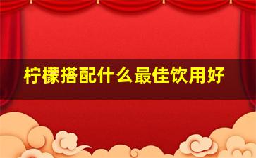 柠檬搭配什么最佳饮用好