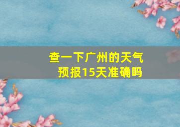 查一下广州的天气预报15天准确吗