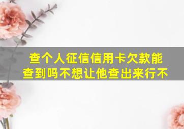 查个人征信信用卡欠款能查到吗不想让他查出来行不