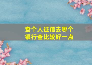 查个人征信去哪个银行查比较好一点