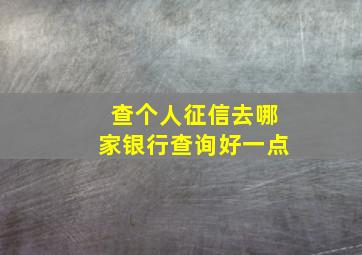 查个人征信去哪家银行查询好一点