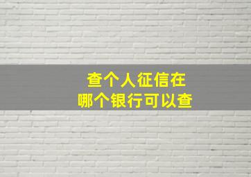 查个人征信在哪个银行可以查