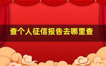 查个人征信报告去哪里查