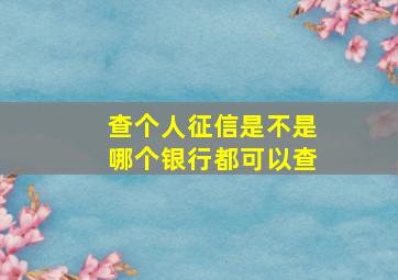 查个人征信是不是哪个银行都可以查